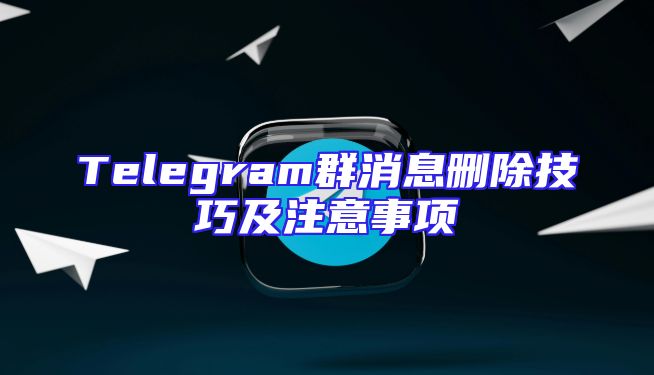Telegram群消息删除技巧及注意事项