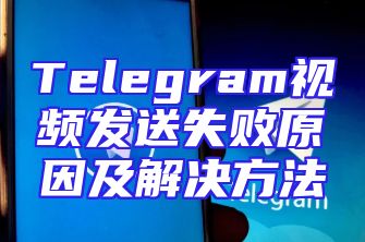 Telegram视频发送失败原因及解决方法