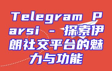 Telegram Parsi - 探索伊朗社交平台的魅力与功能