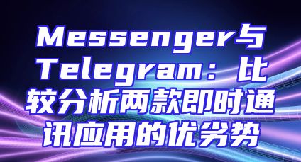 Messenger与Telegram：比较分析两款即时通讯应用的优劣势