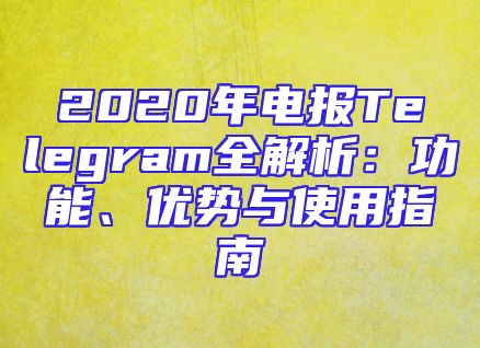 2020年电报Telegram全解析：功能、优势与使用指南