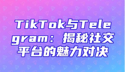 TikTok与Telegram：揭秘社交平台的魅力对决