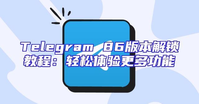 Telegram 86版本解锁教程：轻松体验更多功能