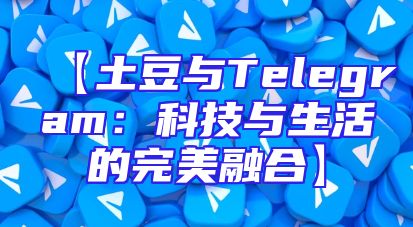 【土豆与Telegram：科技与生活的完美融合】