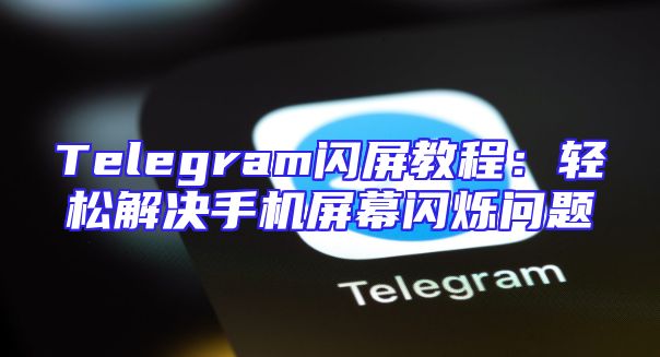 Telegram闪屏教程：轻松解决手机屏幕闪烁问题