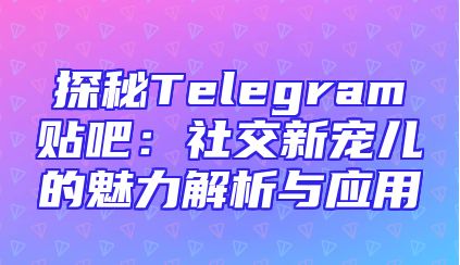 探秘Telegram贴吧：社交新宠儿的魅力解析与应用