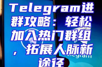 Telegram进群攻略：轻松加入热门群组，拓展人脉新途径