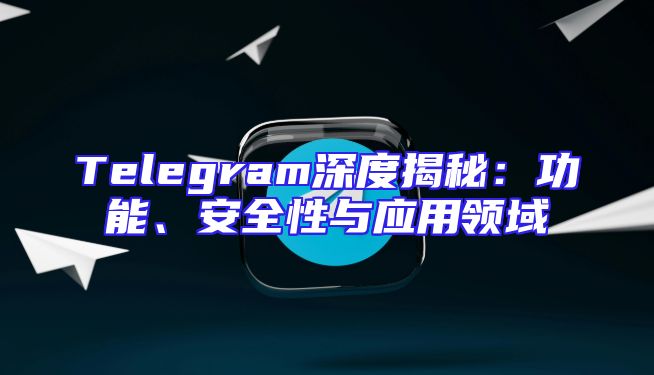 Telegram深度揭秘：功能、安全性与应用领域