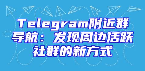 Telegram附近群导航：发现周边活跃社群的新方式