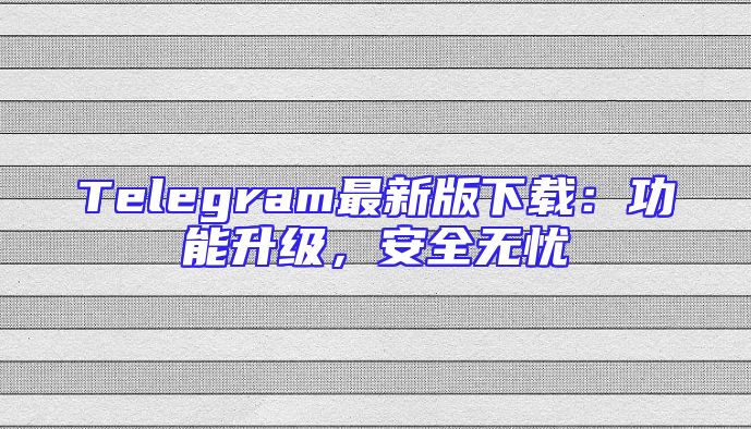 Telegram最新版下载：功能升级，安全无忧
