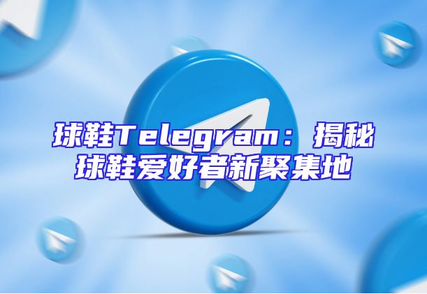 球鞋Telegram：揭秘球鞋爱好者新聚集地