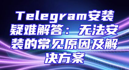 Telegram安装疑难解答：无法安装的常见原因及解决方案