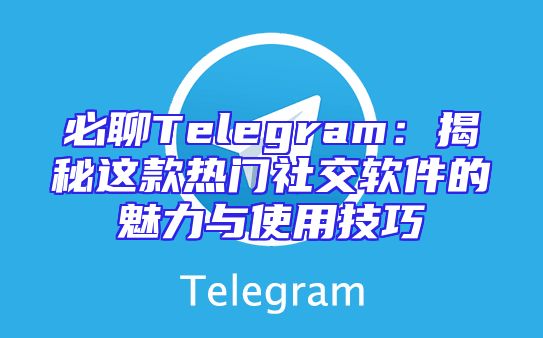 必聊Telegram：揭秘这款热门社交软件的魅力与使用技巧