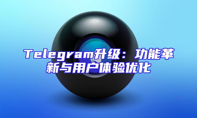 Telegram升级：功能革新与用户体验优化