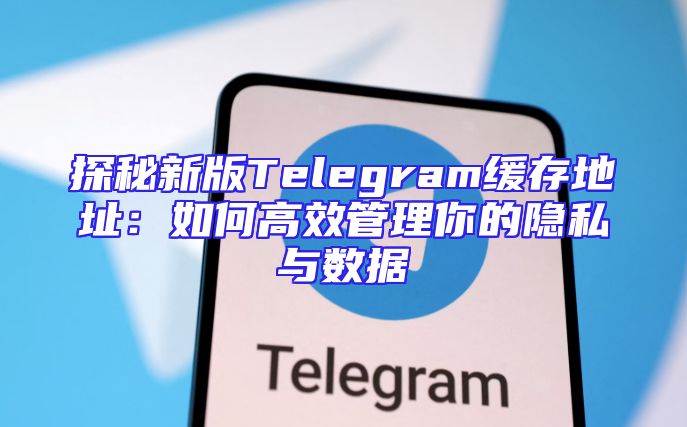 探秘新版Telegram缓存地址：如何高效管理你的隐私与数据