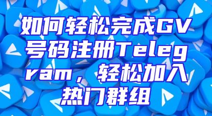 如何轻松完成GV号码注册Telegram，轻松加入热门群组