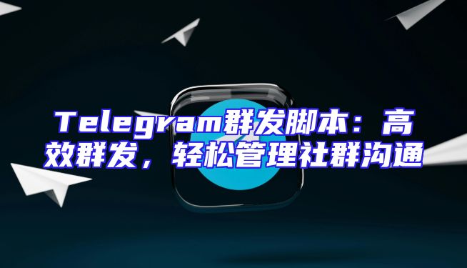 Telegram群发脚本：高效群发，轻松管理社群沟通