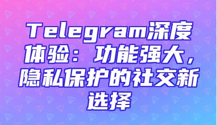 Telegram深度体验：功能强大，隐私保护的社交新选择