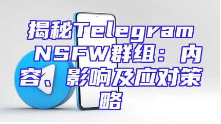 揭秘Telegram NSFW群组：内容、影响及应对策略