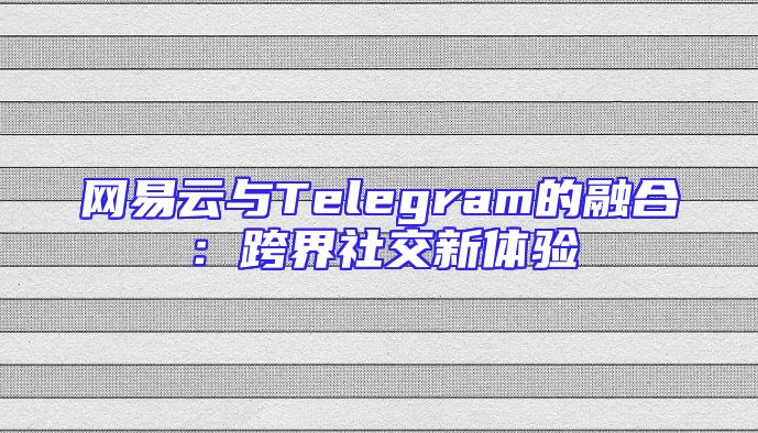 网易云与Telegram的融合：跨界社交新体验