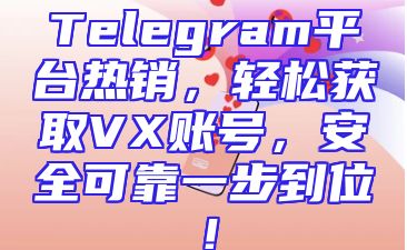 Telegram平台热销，轻松获取VX账号，安全可靠一步到位！
