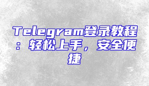 Telegram登录教程：轻松上手，安全便捷