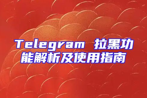 Telegram 拉黑功能解析及使用指南