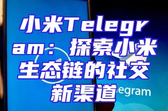 小米Telegram：探索小米生态链的社交新渠道