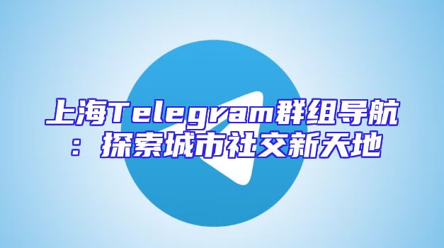 上海Telegram群组导航：探索城市社交新天地