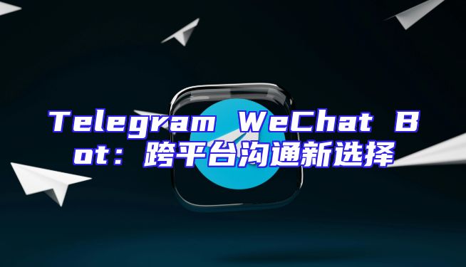 Telegram WeChat Bot：跨平台沟通新选择
