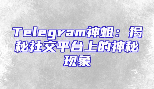 Telegram神蛆：揭秘社交平台上的神秘现象