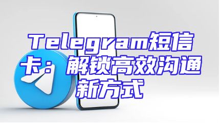 Telegram短信卡：解锁高效沟通新方式