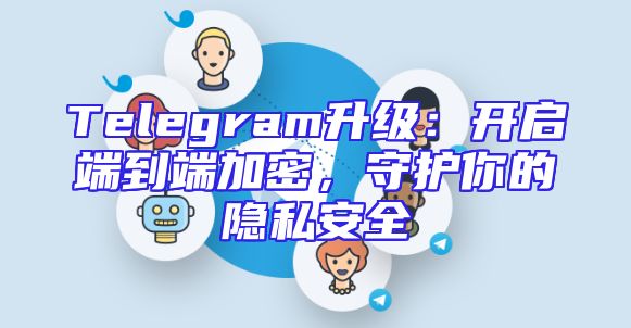 Telegram升级：开启端到端加密，守护你的隐私安全