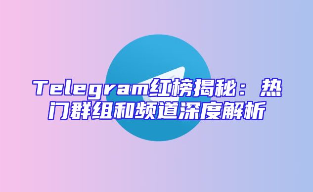Telegram红榜揭秘：热门群组和频道深度解析