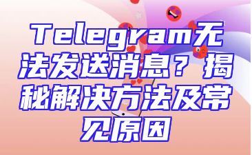 Telegram无法发送消息？揭秘解决方法及常见原因