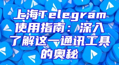 上海Telegram使用指南：深入了解这一通讯工具的奥秘