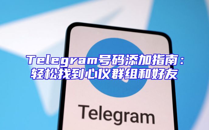 Telegram号码添加指南：轻松找到心仪群组和好友
