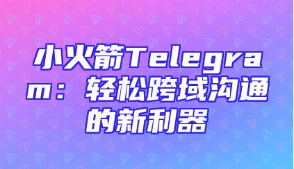 小火箭Telegram：轻松跨域沟通的新利器