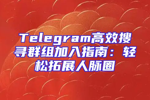 Telegram高效搜寻群组加入指南：轻松拓展人脉圈