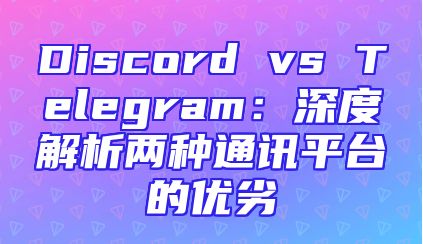 Discord vs Telegram：深度解析两种通讯平台的优劣