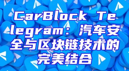 CarBlock Telegram：汽车安全与区块链技术的完美结合