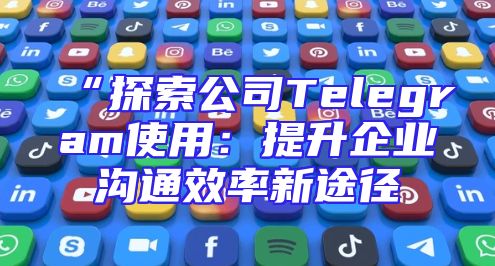 “探索公司Telegram使用：提升企业沟通效率新途径