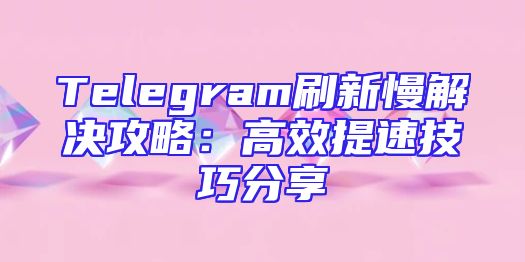 Telegram刷新慢解决攻略：高效提速技巧分享