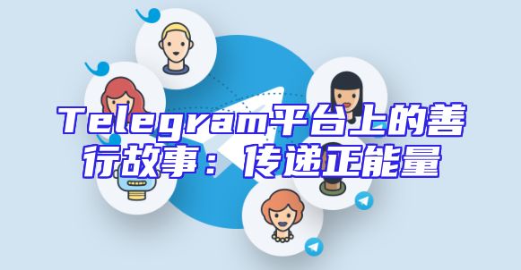 Telegram平台上的善行故事：传递正能量