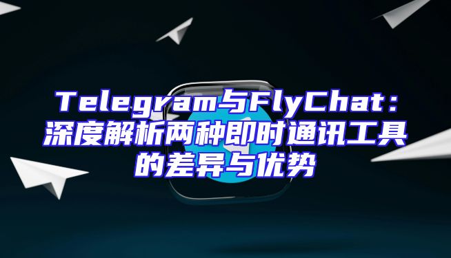 Telegram与FlyChat：深度解析两种即时通讯工具的差异与优势