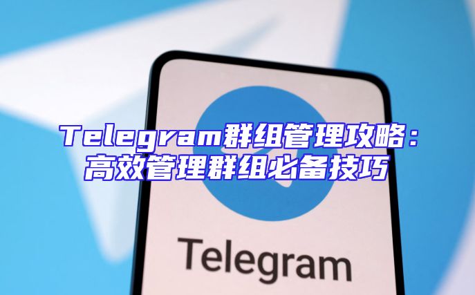 Telegram群组管理攻略：高效管理群组必备技巧