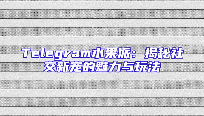 Telegram水果派：揭秘社交新宠的魅力与玩法