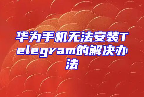 华为手机无法安装Telegram的解决办法