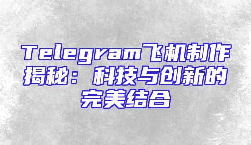 Telegram飞机制作揭秘：科技与创新的完美结合