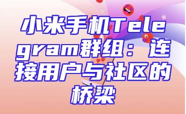 小米手机Telegram群组：连接用户与社区的桥梁